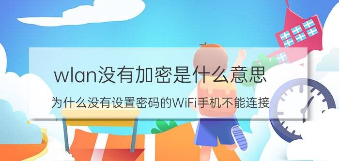 wlan没有加密是什么意思 为什么没有设置密码的WiFi手机不能连接？